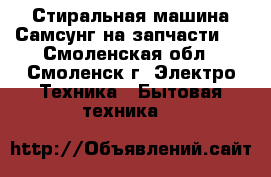 Стиральная машина Самсунг на запчасти ! - Смоленская обл., Смоленск г. Электро-Техника » Бытовая техника   